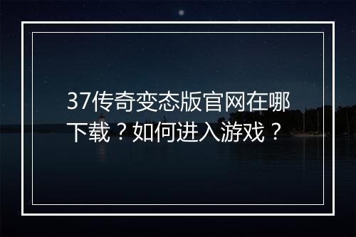 37传奇变态版官网在哪下载？如何进入游戏？