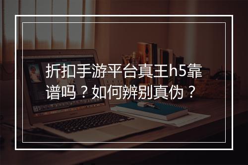 折扣手游平台真王h5靠谱吗？如何辨别真伪？