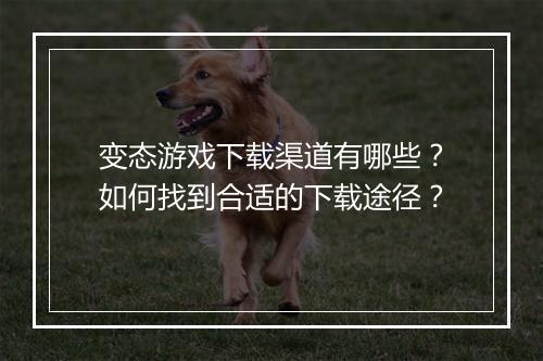变态游戏下载渠道有哪些？如何找到合适的下载途径？