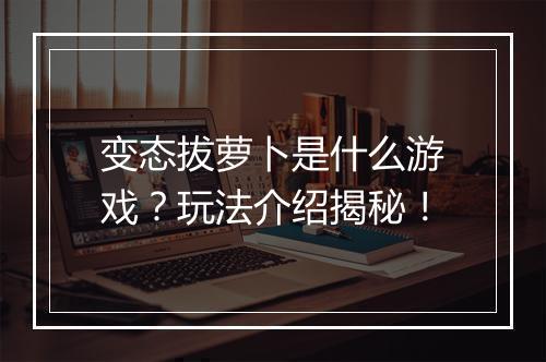 变态拔萝卜是什么游戏？玩法介绍揭秘！