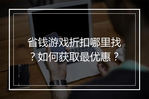 省钱游戏折扣哪里找?如何获取最优惠?
