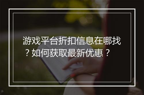 游戏平台折扣信息在哪找？如何获取最新优惠？