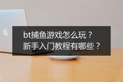 bt捕鱼游戏怎么玩？新手入门教程有哪些？