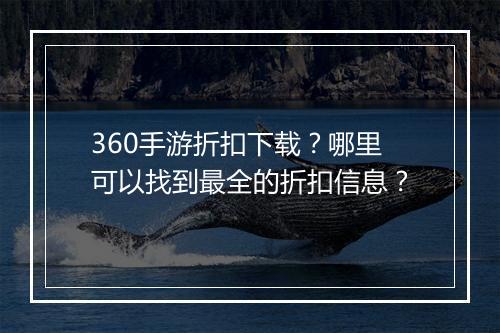 360手游折扣下载？哪里可以找到最全的折扣信息？
