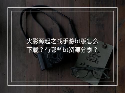 火影源起之战手游bt版怎么下载？有哪些bt资源分享？