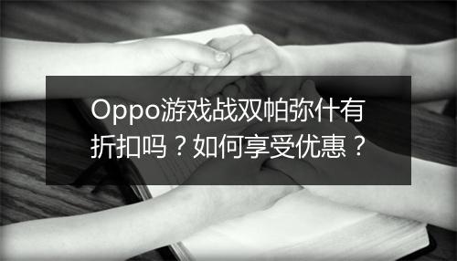 Oppo游戏战双帕弥什有折扣吗？如何享受优惠？