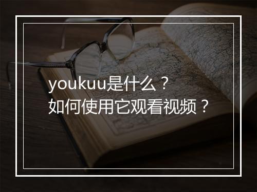 youkuu是什么？如何使用它观看视频？