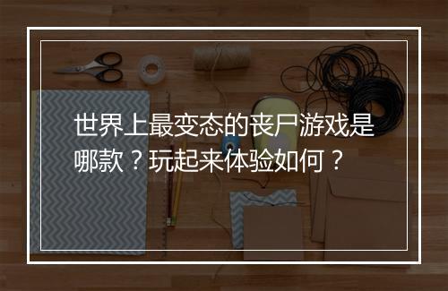 世界上最变态的丧尸游戏是哪款？玩起来体验如何？