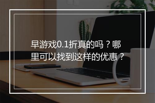 早游戏0.1折真的吗？哪里可以找到这样的优惠？