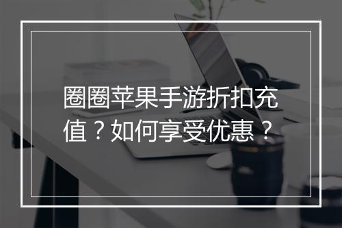 圈圈苹果手游折扣充值？如何享受优惠？