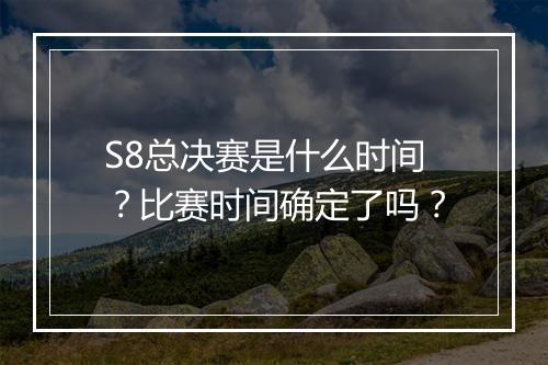 S8总决赛是什么时间？比赛时间确定了吗？