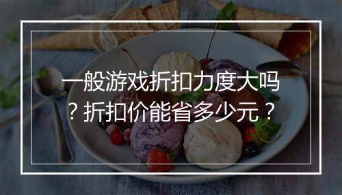 一般游戏折扣力度大吗？折扣价能省多少元？