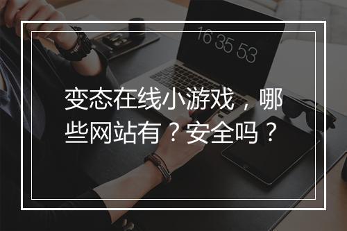 变态在线小游戏，哪些网站有？安全吗？