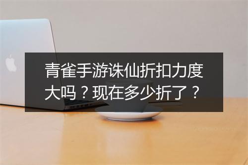 青雀手游诛仙折扣力度大吗?现在多少折了?