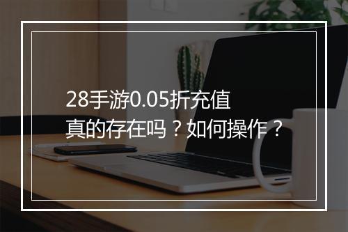 28手游0.05折充值真的存在吗?如何操作?