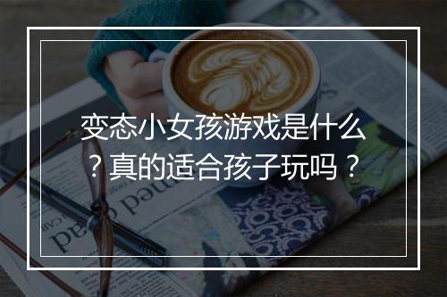 变态小女孩游戏是什么？真的适合孩子玩吗？