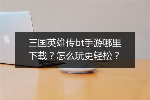 三国英雄传bt手游哪里下载?怎么玩更轻松?