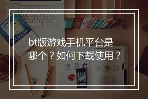 bt版游戏手机平台是哪个?如何下载使用?