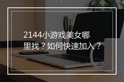 2144小游戏美女哪里找?如何快速加入?