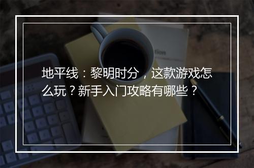 地平线：黎明时分，这款游戏怎么玩？新手入门攻略有哪些？