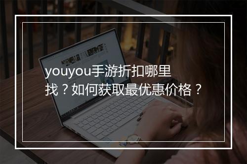 youyou手游折扣哪里找？如何获取最优惠价格？
