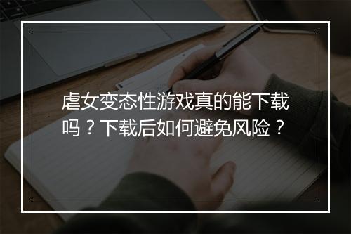 虐女变态性游戏真的能下载吗?下载后如何避免风险?