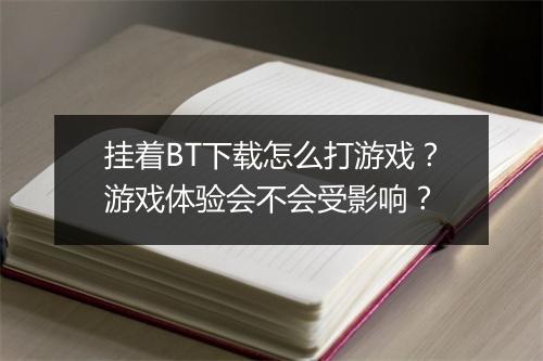 挂着BT下载怎么打游戏？游戏体验会不会受影响？