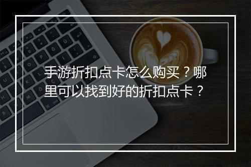 手游折扣点卡怎么购买？哪里可以找到好的折扣点卡？