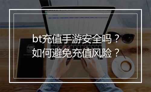 bt充值手游安全吗?如何避免充值风险?