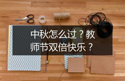 中秋怎么过?教师节双倍快乐?