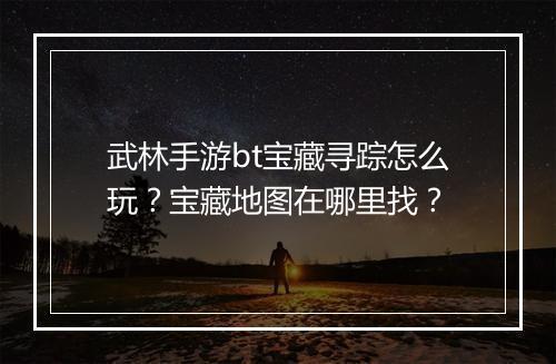 武林手游bt宝藏寻踪怎么玩？宝藏地图在哪里找？