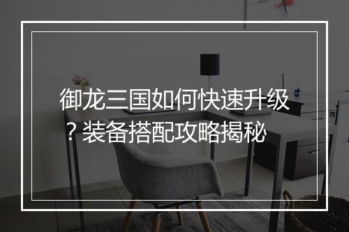 御龙三国如何快速升级？装备搭配攻略揭秘