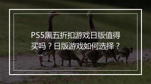 PS5黑五折扣游戏日版值得买吗?日版游戏如何选择?