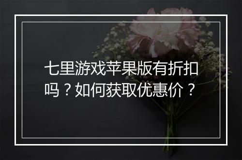 七里游戏苹果版有折扣吗？如何获取优惠价？