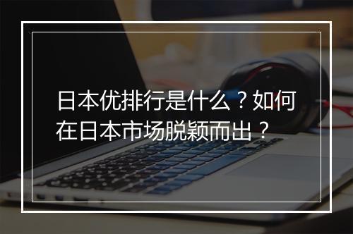 日本优排行是什么？如何在日本市场脱颖而出？