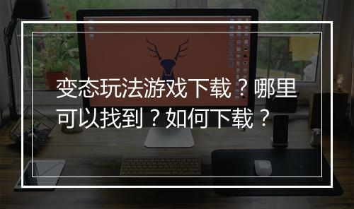 变态玩法游戏下载?哪里可以找到?如何下载?
