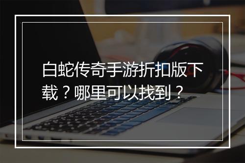白蛇传奇手游折扣版下载？哪里可以找到？