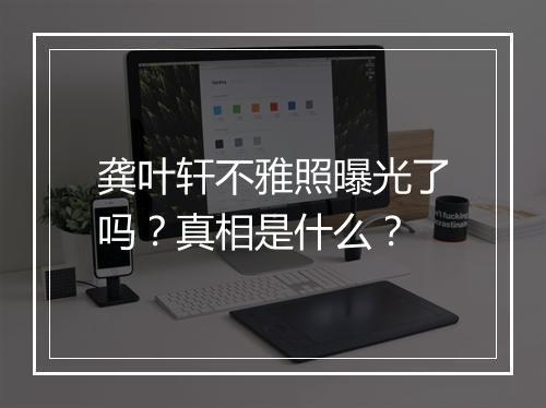 龚叶轩不雅照曝光了吗?真相是什么?