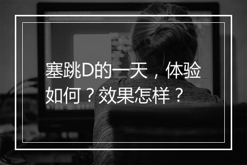 塞跳D的一天，体验如何？效果怎样？