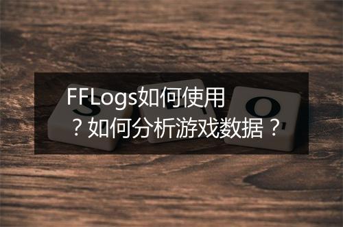 FFLogs如何使用？如何分析游戏数据？