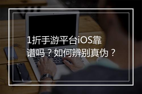 1折手游平台iOS靠谱吗？如何辨别真伪？