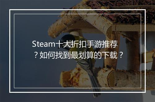Steam十大折扣手游推荐？如何找到最划算的下载？