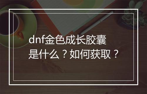 dnf金色成长胶囊是什么？如何获取？