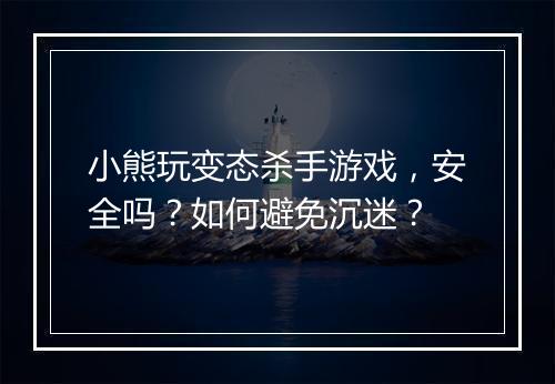 小熊玩变态杀手游戏，安全吗？如何避免沉迷？
