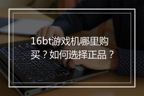16bt游戏机哪里购买?如何选择正品?