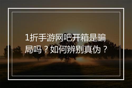 1折手游网吧开箱是骗局吗？如何辨别真伪？