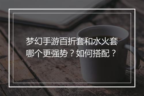 梦幻手游百折套和水火套哪个更强势？如何搭配？