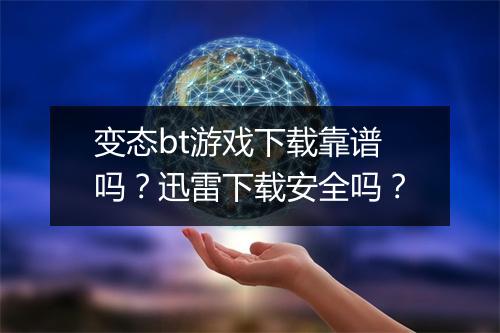 变态bt游戏下载靠谱吗？迅雷下载安全吗？