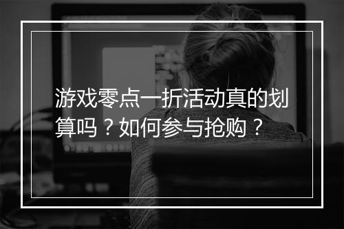 游戏零点一折活动真的划算吗？如何参与抢购？