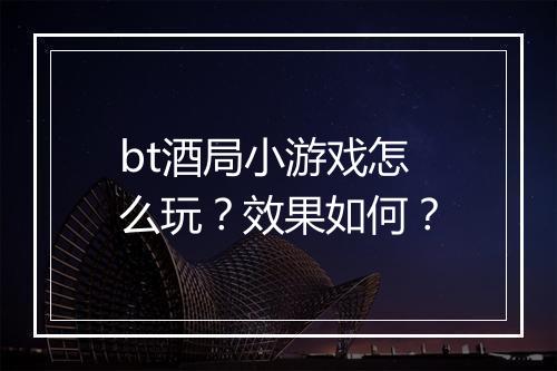 bt酒局小游戏怎么玩？效果如何？
